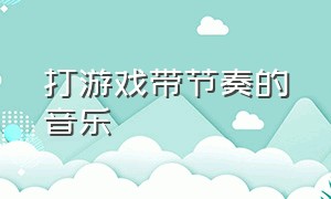 打游戏带节奏的音乐