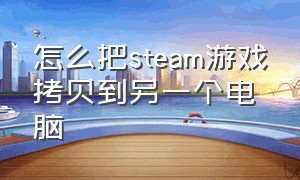 怎么把steam游戏拷贝到另一个电脑