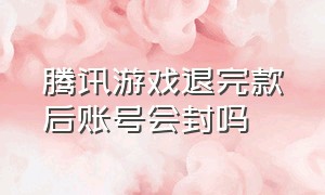 腾讯游戏退完款后账号会封吗