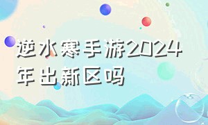 逆水寒手游2024年出新区吗