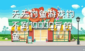 天天钓鱼游戏钓不到10000斤的鱼