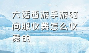 大话西游手游时间服收费怎么收费的