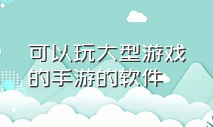 可以玩大型游戏的手游的软件