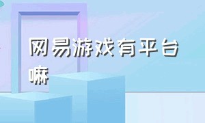 网易游戏有平台嘛（网易有自己的游戏平台么）