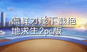 怎样才能下载绝地求生2pc版