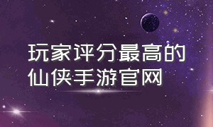 玩家评分最高的仙侠手游官网