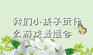 我们小孩子玩什么游戏最适合