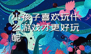 小孩子喜欢玩什么游戏才更好玩呢