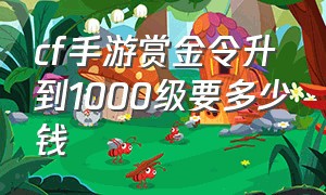 cf手游赏金令升到1000级要多少钱