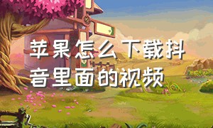 苹果怎么下载抖音里面的视频（苹果手机怎么从抖音下载视频）