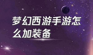 梦幻西游手游怎么加装备（梦幻西游手游网易官方正版）