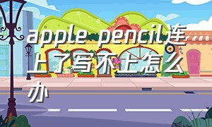 apple pencil连上了写不上怎么办