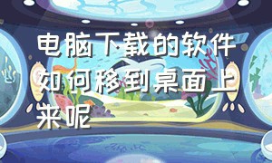 电脑下载的软件如何移到桌面上来呢（电脑下载的软件如何移到桌面上来呢视频）