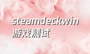 steamdeckwin游戏测试（steam deckwin怎么运行游戏）