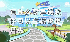 有什么变声器软件可以在游戏里开麦（有什么变声器软件可以在游戏里开麦克风）