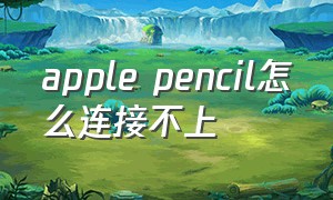 apple pencil怎么连接不上（apple pencil连接不上什么原因）