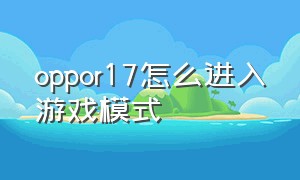 oppor17怎么进入游戏模式（oppor17玩游戏怎么设置回复信息）