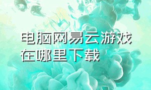 电脑网易云游戏在哪里下载