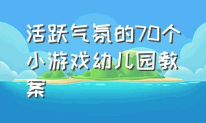 活跃气氛的70个小游戏幼儿园教案