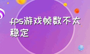 fps游戏帧数不太稳定（fps游戏帧数不太稳定怎么回事）