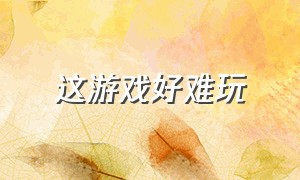 这游戏好难玩（现在这游戏这么难玩吗）