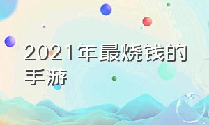 2021年最烧钱的手游（2021年最烧钱的手游有哪些）