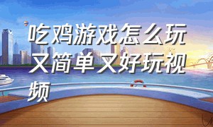 吃鸡游戏怎么玩又简单又好玩视频（吃鸡游戏玩法简单介绍）