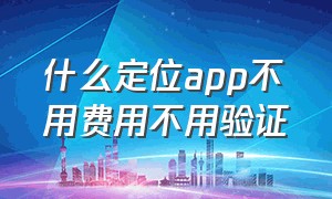 什么定位app不用费用不用验证