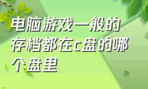 电脑游戏一般的存档都在c盘的哪个盘里