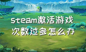 steam激活游戏次数过多怎么办