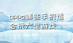 oppo哪些手机适合玩大型游戏（oppo哪个手机玩游戏比较厉害）