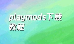 playmods下载 教程（playmods下载的应用安装不了）