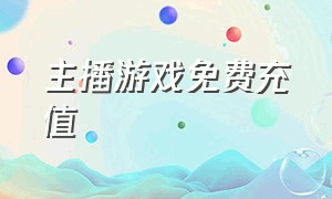 主播游戏免费充值（主播游戏免费充值是真的吗）