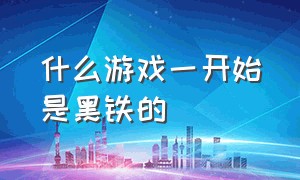 什么游戏一开始是黑铁的（什么游戏一开始是黑铁的呢）