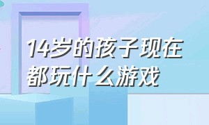 14岁的孩子现在都玩什么游戏