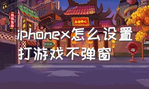 iphonex怎么设置打游戏不弹窗