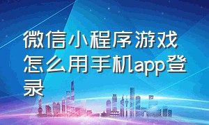 微信小程序游戏怎么用手机app登录