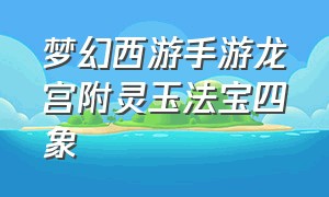 梦幻西游手游龙宫附灵玉法宝四象（梦幻西游手游龙宫附灵玉怎么选）