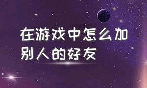 在游戏中怎么加别人的好友