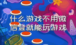 什么游戏不用微信登就能玩游戏（什么游戏不需要用微信登录都能玩）