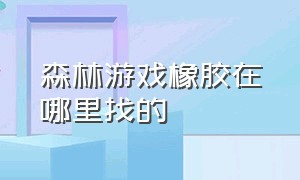 森林游戏橡胶在哪里找的（森林游戏地图怎么找）