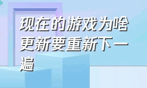 现在的游戏为啥更新要重新下一遍