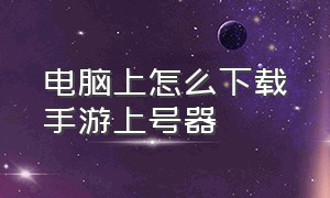 电脑上怎么下载手游上号器