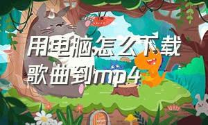 用电脑怎么下载歌曲到mp4