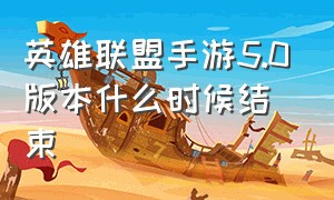 英雄联盟手游5.0版本什么时候结束