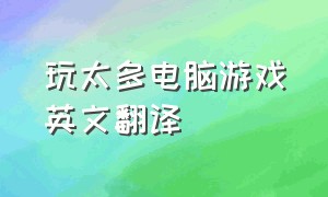 玩太多电脑游戏英文翻译