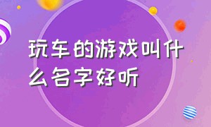 玩车的游戏叫什么名字好听