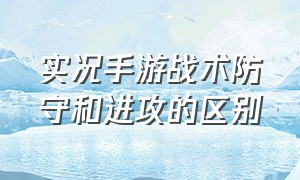 实况手游战术防守和进攻的区别