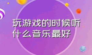 玩游戏的时候听什么音乐最好