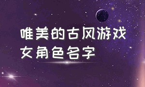 唯美的古风游戏女角色名字（好听的三个字古风女生游戏id）